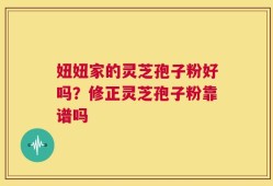 妞妞家的灵芝孢子粉好吗？修正灵芝孢子粉靠谱吗