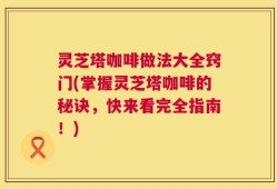 灵芝塔咖啡做法大全窍门(掌握灵芝塔咖啡的秘诀，快来看完全指南！)