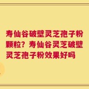 寿仙谷破壁灵芝孢子粉颗粒？寿仙谷灵芝破壁灵芝孢子粉效果好吗