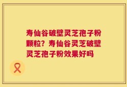 寿仙谷破壁灵芝孢子粉颗粒？寿仙谷灵芝破壁灵芝孢子粉效果好吗