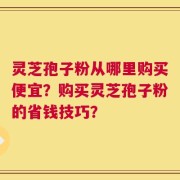灵芝孢子粉从哪里购买便宜？购买灵芝孢子粉的省钱技巧？
