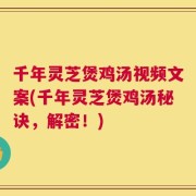 千年灵芝煲鸡汤视频文案(千年灵芝煲鸡汤秘诀，解密！)