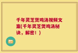 千年灵芝煲鸡汤视频文案(千年灵芝煲鸡汤秘诀，解密！)