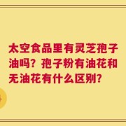 太空食品里有灵芝孢子油吗？孢子粉有油花和无油花有什么区别？
