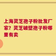 上海灵芝孢子粉批发厂家？灵芝破壁孢子粉哪里有卖