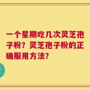 一个星期吃几次灵芝孢子粉？灵芝孢子粉的正确服用方法？