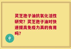 灵芝孢子油抗氧化活性研究？灵芝孢子油对快速提高免疫力真的有用吗？