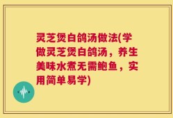 灵芝煲白鸽汤做法(学做灵芝煲白鸽汤，养生美味水煮无需鲍鱼，实用简单易学)