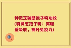 特灵芝破壁孢子粉功效(特灵芝孢子粉：突破壁吸收，提升免疫力)