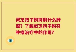灵芝孢子粉抑制什么肿瘤？了解灵芝孢子粉在肿瘤治疗中的作用？