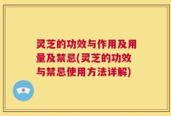 灵芝的功效与作用及用量及禁忌(灵芝的功效与禁忌使用方法详解)