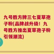 九号胜方牌三七夏草孢子粉(品牌战升级！九号胜方推出夏草孢子粉引领潮流)