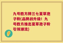 九号胜方牌三七夏草孢子粉(品牌战升级！九号胜方推出夏草孢子粉引领潮流)