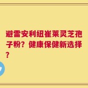 避雷安利纽崔莱灵芝孢子粉？健康保健新选择？