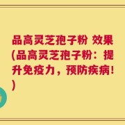 品高灵芝孢子粉 效果(品高灵芝孢子粉：提升免疫力，预防疾病！)