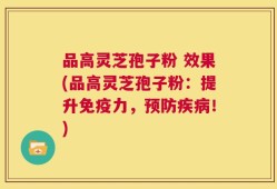 品高灵芝孢子粉 效果(品高灵芝孢子粉：提升免疫力，预防疾病！)
