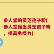 参人堂的灵芝孢子粉(参人堂推出灵芝孢子粉，提高免疫力)