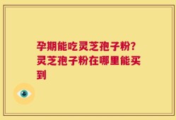 孕期能吃灵芝孢子粉？灵芝孢子粉在哪里能买到