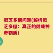灵芝多糖问题(解析灵芝多糖：真正的健康神奇物质)