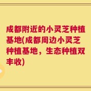 成都附近的小灵芝种植基地(成都周边小灵芝种植基地，生态种植双丰收)