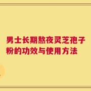 男士长期熬夜灵芝孢子粉的功效与使用方法