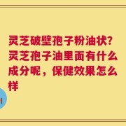 灵芝破壁孢子粉油状？灵芝孢子油里面有什么成分呢，保健效果怎么样