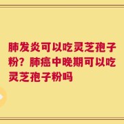 肺发炎可以吃灵芝孢子粉？肺癌中晚期可以吃灵芝孢子粉吗