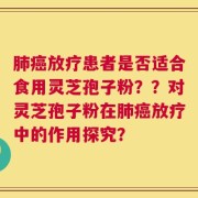 肺癌放疗患者是否适合食用灵芝孢子粉？？对灵芝孢子粉在肺癌放疗中的作用探究？