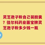 灵芝孢子粉自己装胶囊？佳尔科药业菌宝牌灵芝孢子粉多少钱一瓶