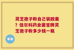 灵芝孢子粉自己装胶囊？佳尔科药业菌宝牌灵芝孢子粉多少钱一瓶