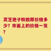 灵芝孢子粉胶郎价格多少？市面上的价格一览？