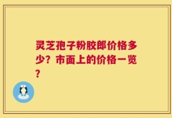 灵芝孢子粉胶郎价格多少？市面上的价格一览？