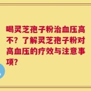喝灵芝孢子粉治血压高不？了解灵芝孢子粉对高血压的疗效与注意事项？