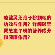 破壁灵芝孢子粉颗粒的功效与作用？详解破壁灵芝孢子粉的营养成分和健康作用？