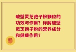 破壁灵芝孢子粉颗粒的功效与作用？详解破壁灵芝孢子粉的营养成分和健康作用？