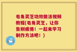皂角灵芝功效做法视频教程(皂角灵芝，让你告别疲倦！一起来学习制作方法吧！)