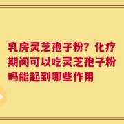 乳房灵芝孢子粉？化疗期间可以吃灵芝孢子粉吗能起到哪些作用
