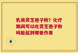乳房灵芝孢子粉？化疗期间可以吃灵芝孢子粉吗能起到哪些作用