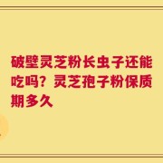 破壁灵芝粉长虫子还能吃吗？灵芝孢子粉保质期多久