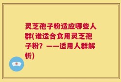 灵芝孢子粉适应哪些人群(谁适合食用灵芝孢子粉？——适用人群解析)