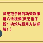 灵芝孢子粉的功效及服用方法视频(灵芝孢子粉：功效与服用方法详解！)