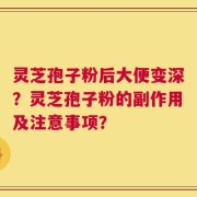 灵芝孢子粉后大便变深？灵芝孢子粉的副作用及注意事项？
