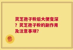 灵芝孢子粉后大便变深？灵芝孢子粉的副作用及注意事项？