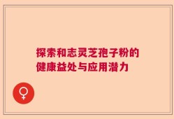 探索和志灵芝孢子粉的健康益处与应用潜力