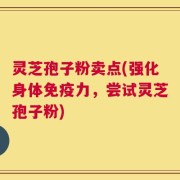 灵芝孢子粉卖点(强化身体免疫力，尝试灵芝孢子粉)