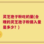 灵芝孢子粉吃的量(合理的灵芝孢子粉摄入量是多少？)