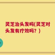灵芝治头发吗(灵芝对头发有疗效吗？)