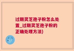 过期灵芝孢子粉怎么处置_过期灵芝孢子粉的正确处理方法)