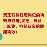 灵芝石斛红枣枸杞的功效与作用(灵芝、石斛、红枣、枸杞四宝的健康功效)
