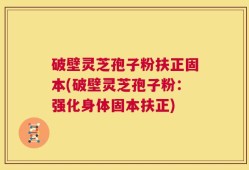 破壁灵芝孢子粉扶正固本(破壁灵芝孢子粉：强化身体固本扶正)
